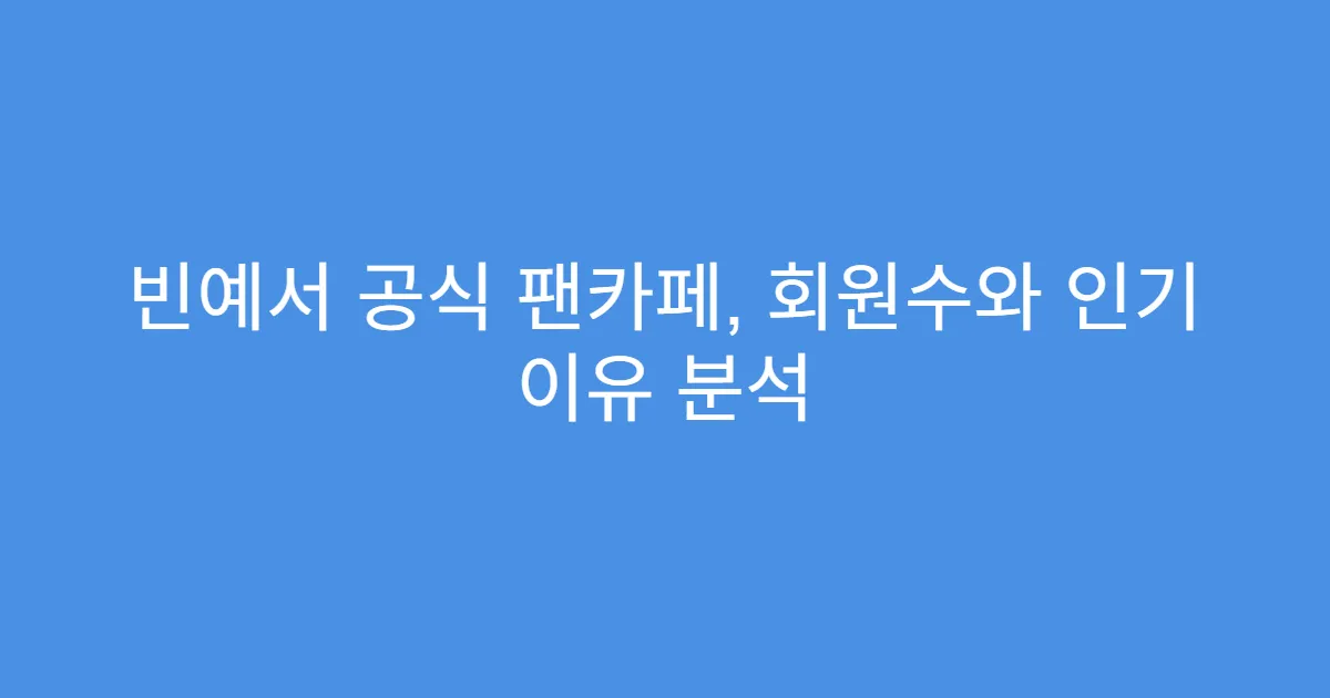 빈예서 공식 팬카페, 회원수와 인기 이유 분석