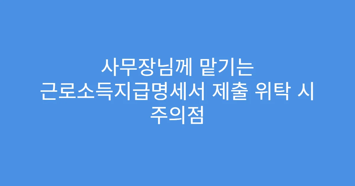 사무장님께 맡기는 근로소득지급명세서 제출 위탁 시 주의점