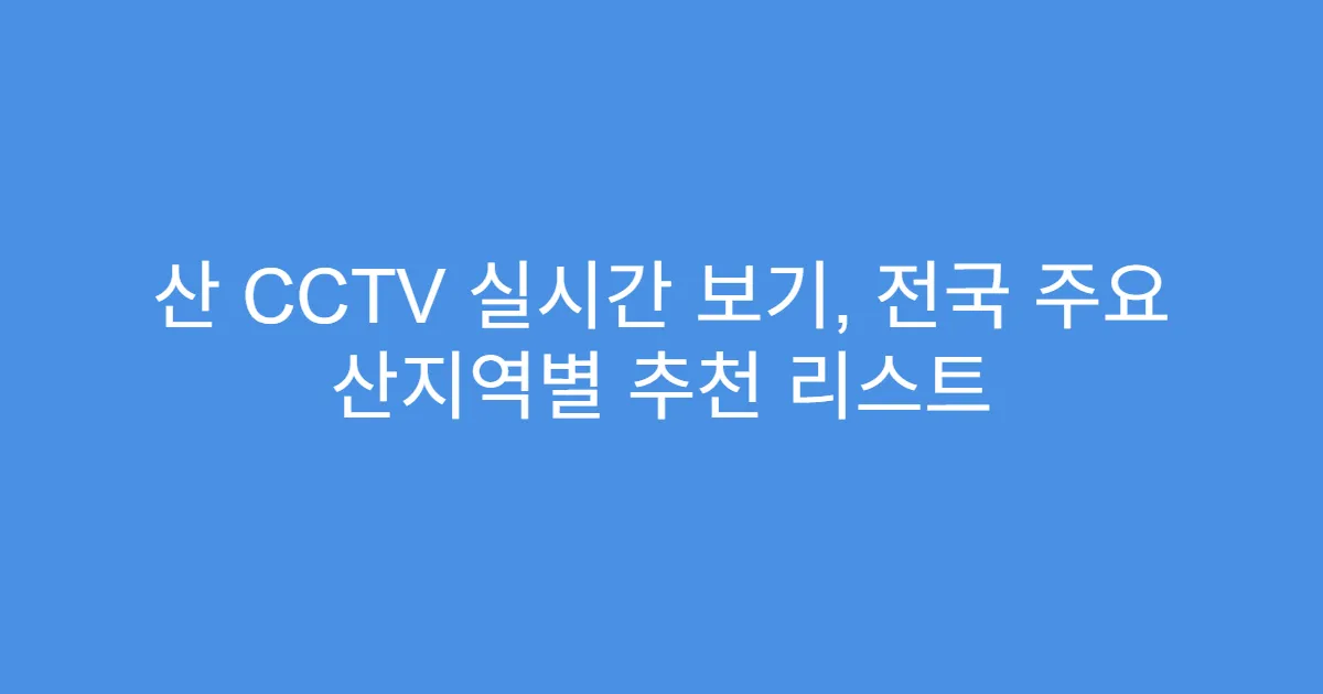 산 CCTV 실시간 보기, 전국 주요 산지역별 추천 리스트