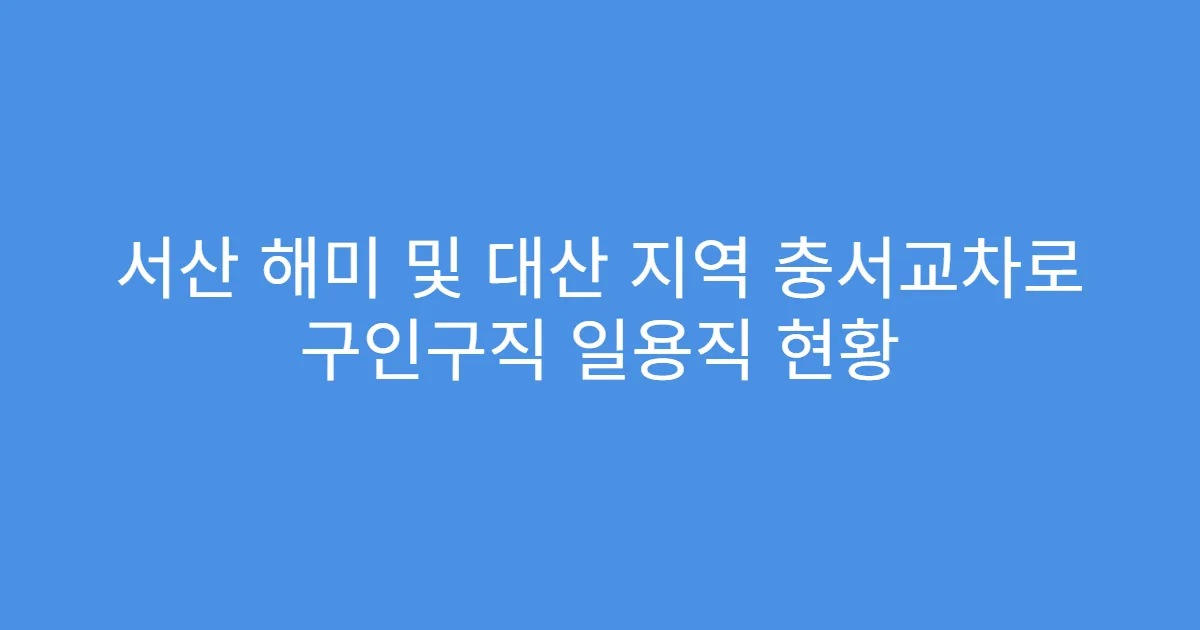 서산 해미 및 대산 지역 충서교차로 구인구직 일용직 현황