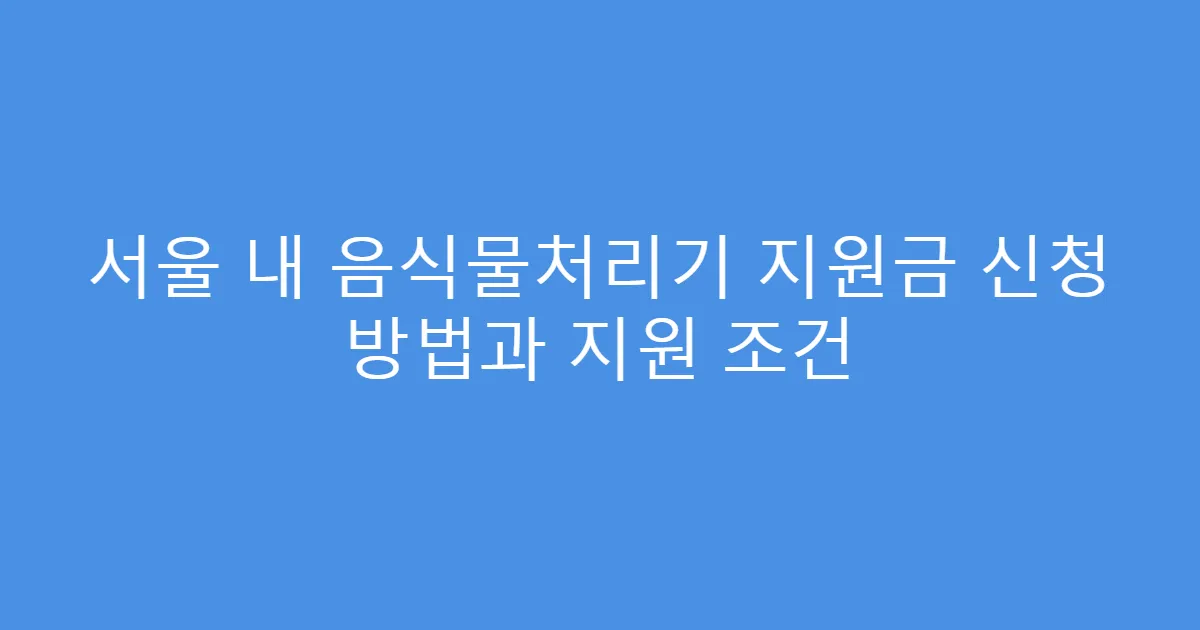 서울 내 음식물처리기 지원금 신청 방법과 지원 조건