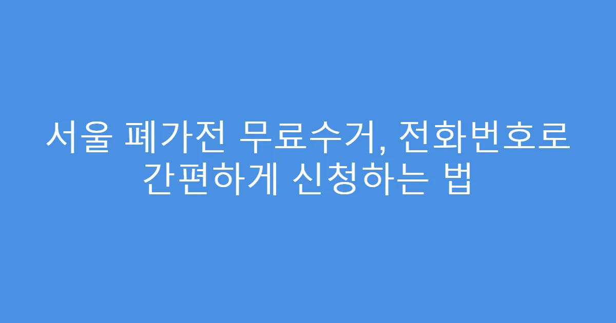 서울 폐가전 무료수거, 전화번호로 간편하게 신청하는 법