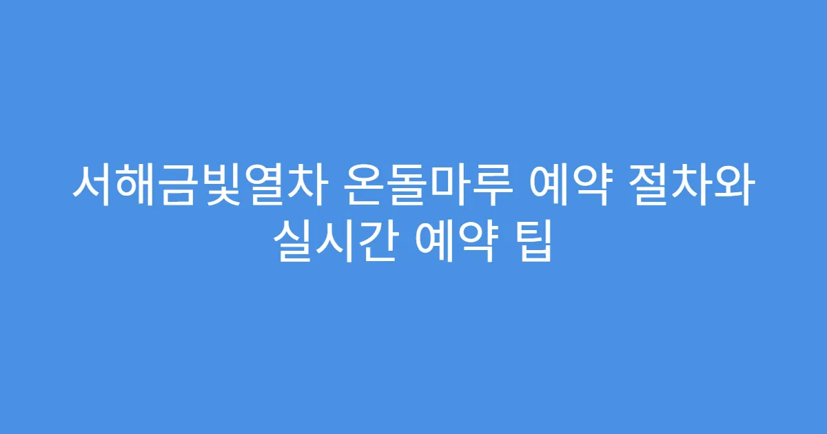 서해금빛열차 온돌마루 예약 절차와 실시간 예약 팁