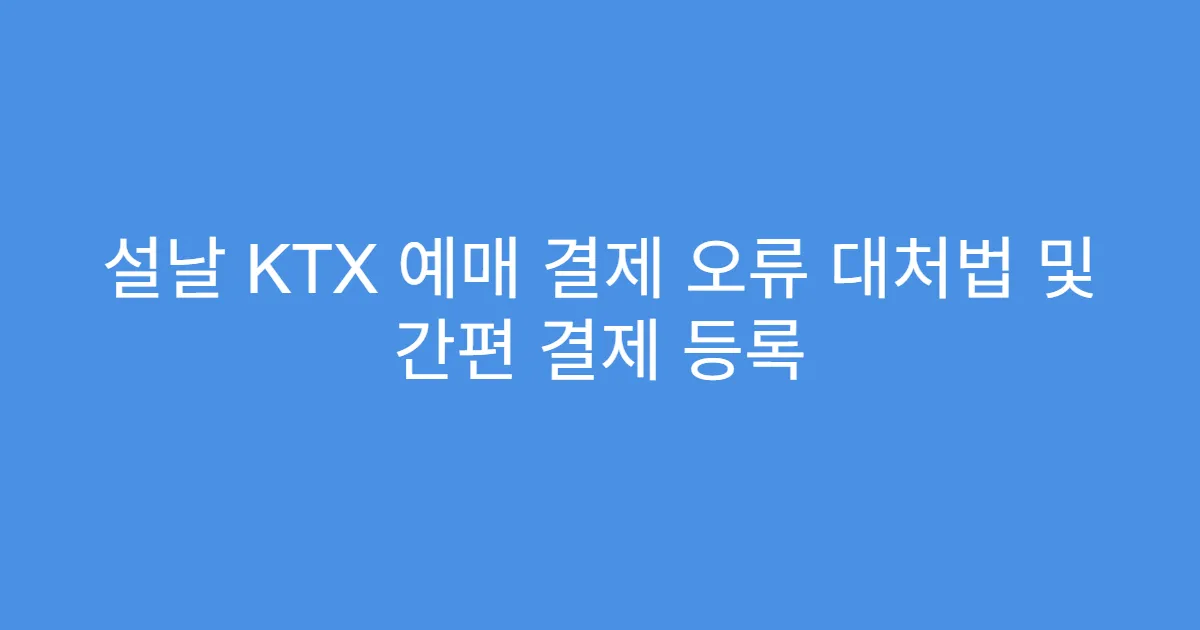 설날 KTX 예매 결제 오류 대처법 및 간편 결제 등록