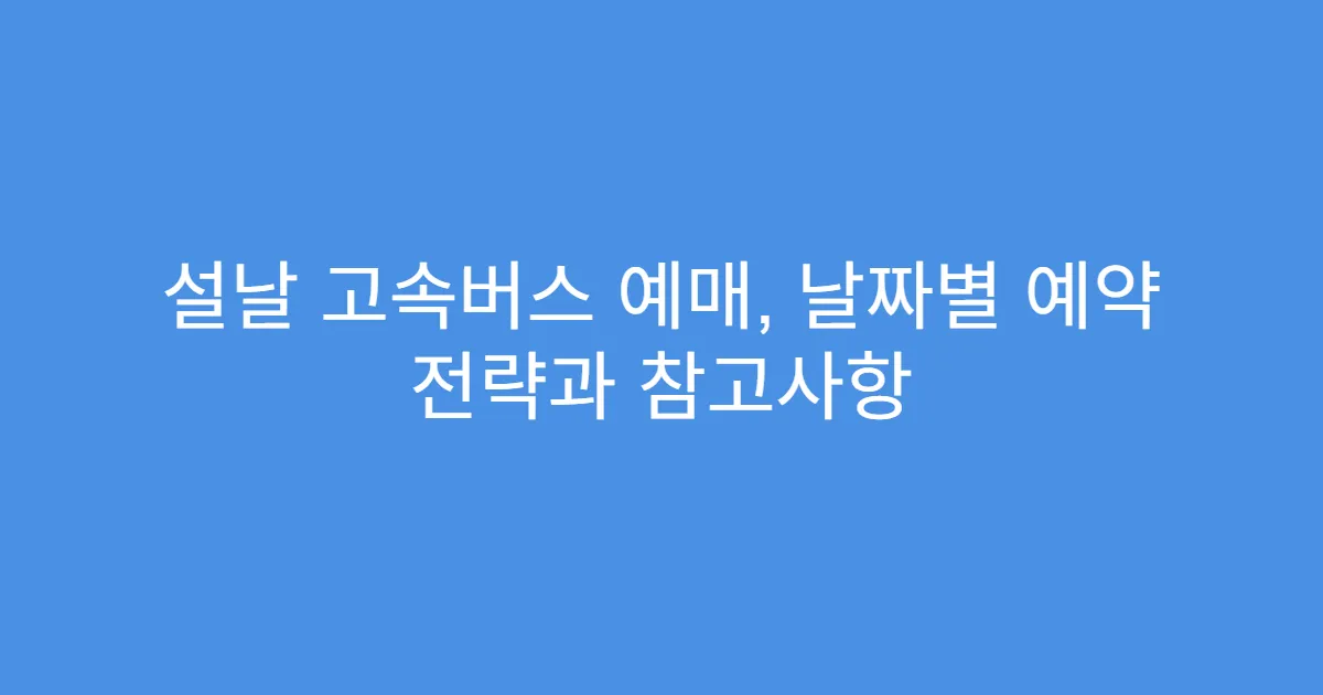 설날 고속버스 예매, 날짜별 예약 전략과 참고사항