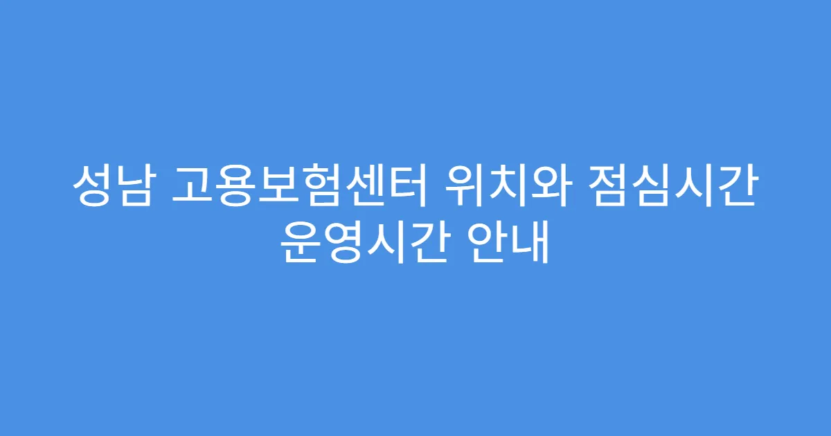 성남 고용보험센터 위치와 점심시간 운영시간 안내