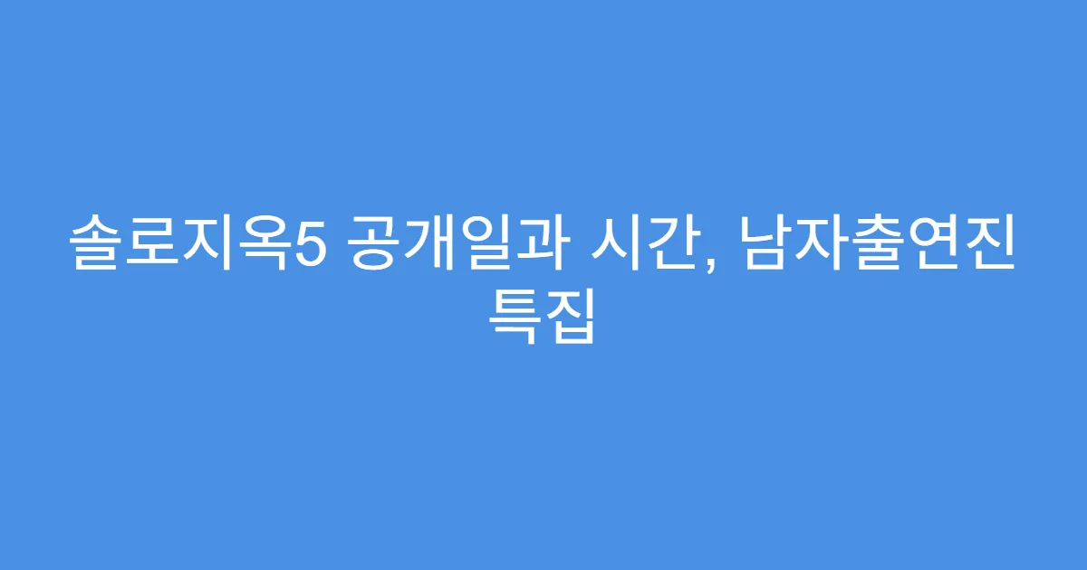 솔로지옥5 공개일과 시간, 남자출연진 특집