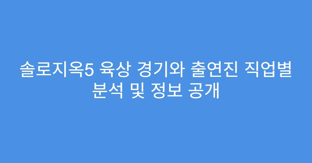 솔로지옥5 육상 경기와 출연진 직업별 분석 및 정보 공개