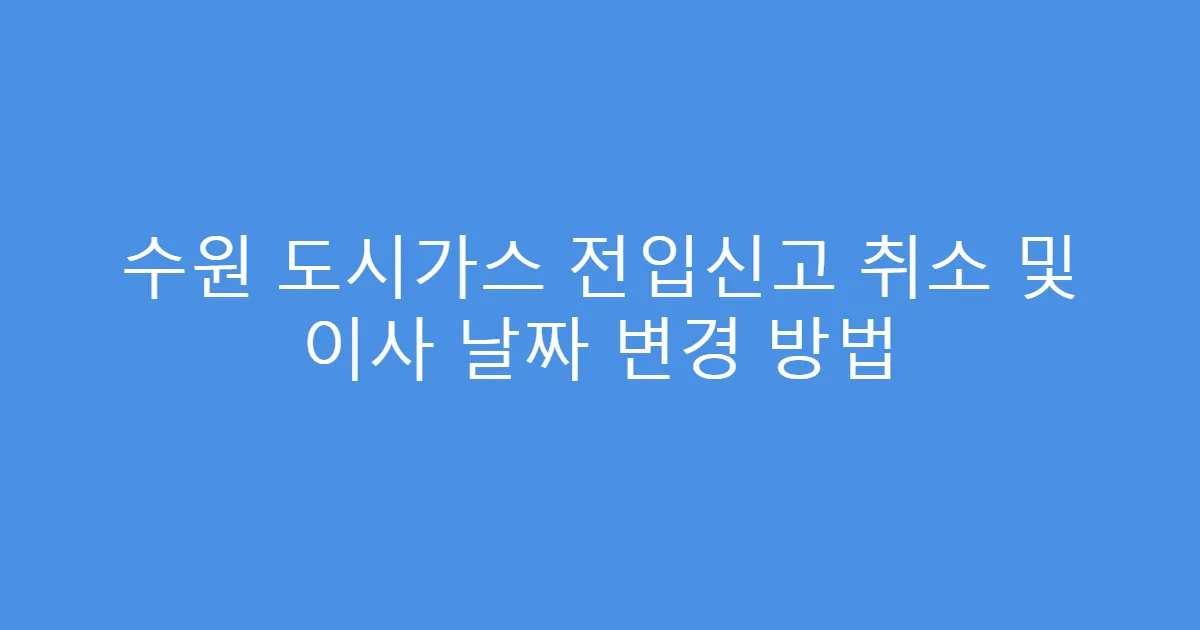 수원 도시가스 전입신고 취소 및 이사 날짜 변경 방법