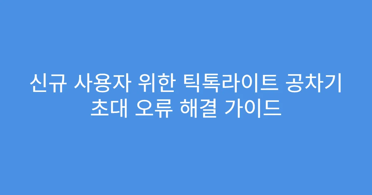 신규 사용자 위한 틱톡라이트 공차기 초대 오류 해결 가이드
