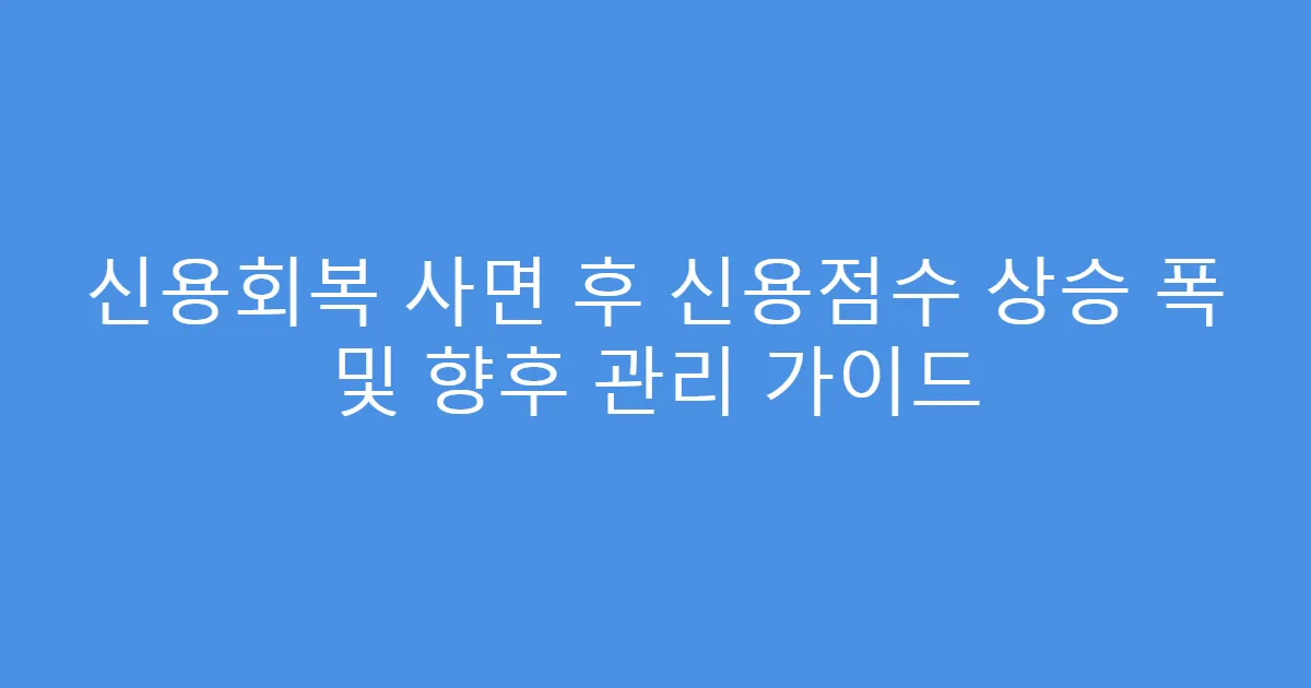 신용회복 사면 후 신용점수 상승 폭 및 향후 관리 가이드