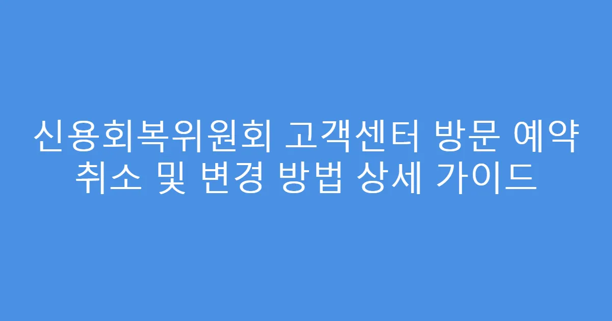 신용회복위원회 고객센터 방문 예약 취소 및 변경 방법 상세 가이드
