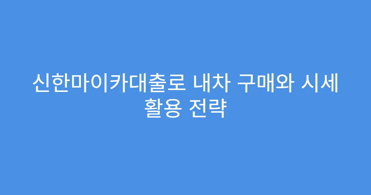 신한마이카대출로 내차 구매와 시세 활용 전략