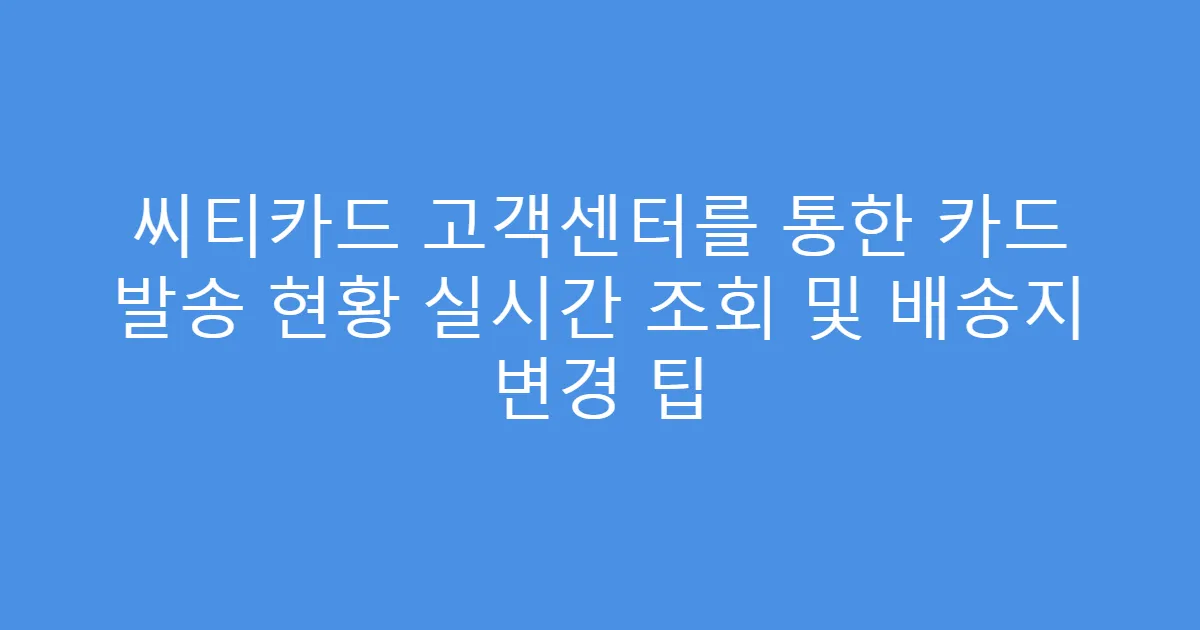 씨티카드 고객센터를 통한 카드 발송 현황 실시간 조회 및 배송지 변경 팁