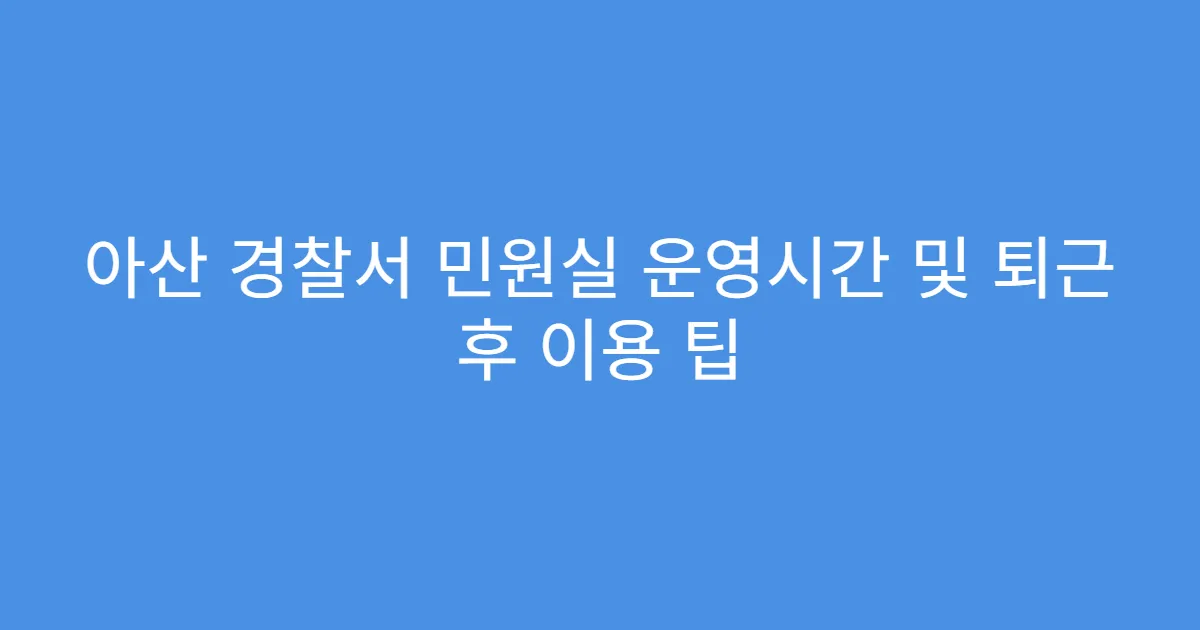 아산 경찰서 민원실 운영시간 및 퇴근 후 이용 팁