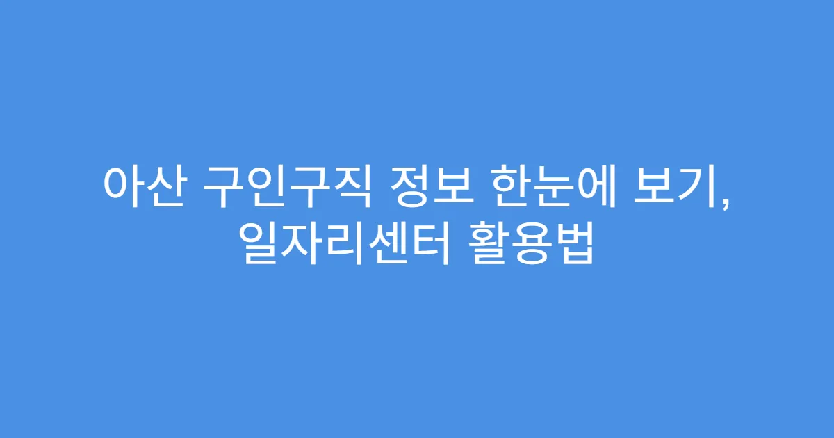 아산 구인구직 정보 한눈에 보기, 일자리센터 활용법