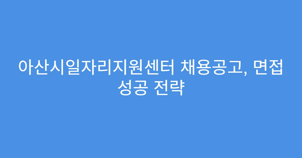 아산시일자리지원센터 채용공고, 면접 성공 전략