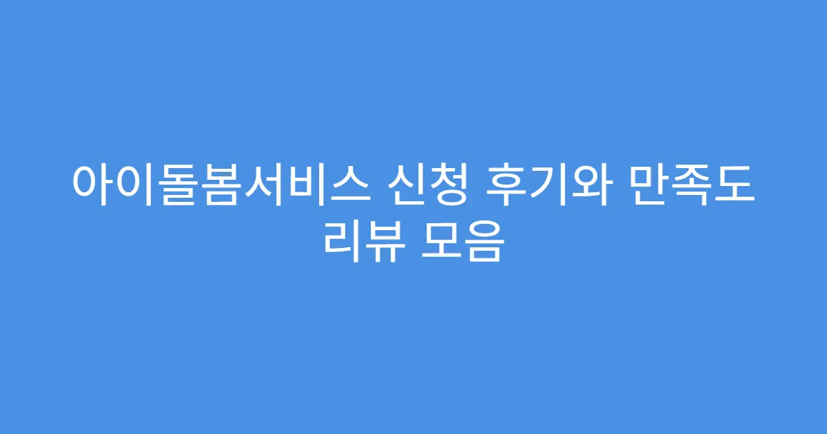 아이돌봄서비스 신청 후기와 만족도 리뷰 모음