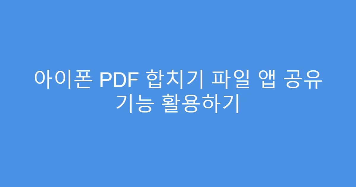 아이폰 PDF 합치기 파일 앱 공유 기능 활용하기