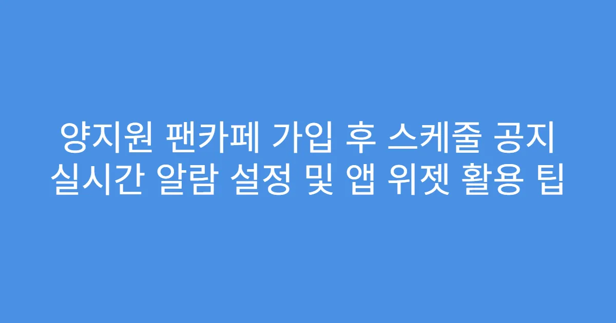 양지원 팬카페 가입 후 스케줄 공지 실시간 알람 설정 및 앱 위젯 활용 팁