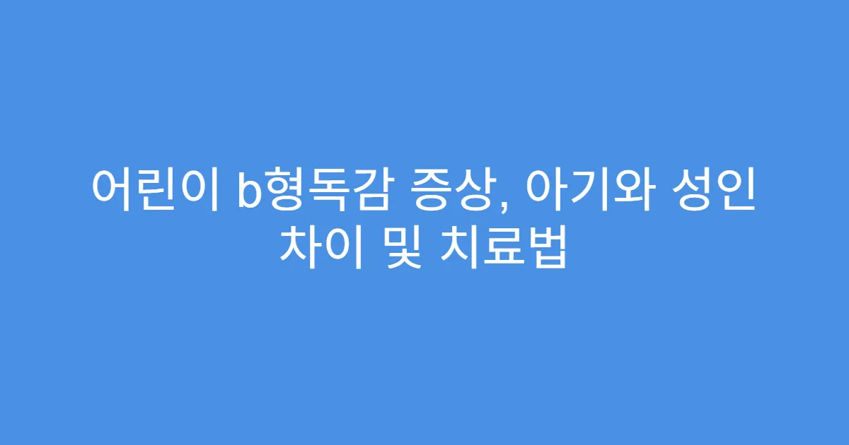 어린이 b형독감 증상, 아기와 성인 차이 및 치료법