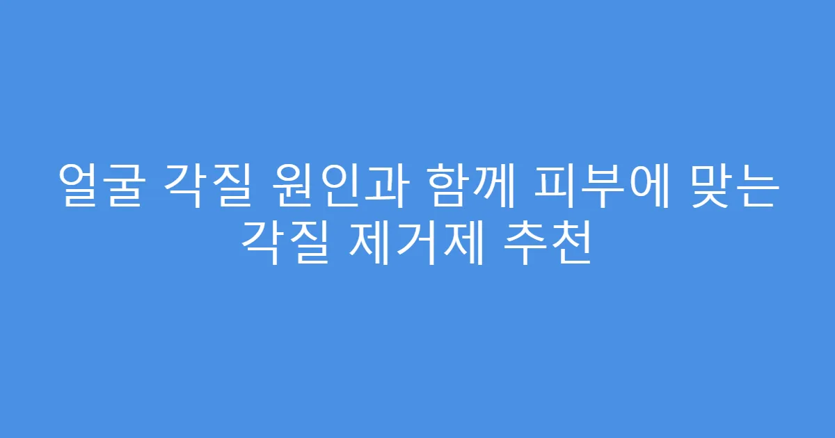 얼굴 각질 원인과 함께 피부에 맞는 각질 제거제 추천