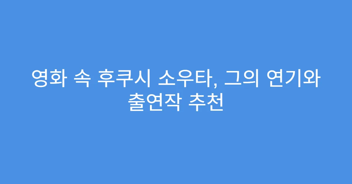 영화 속 후쿠시 소우타, 그의 연기와 출연작 추천