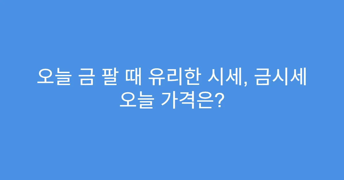 오늘 금 팔 때 유리한 시세, 금시세 오늘 가격은?
