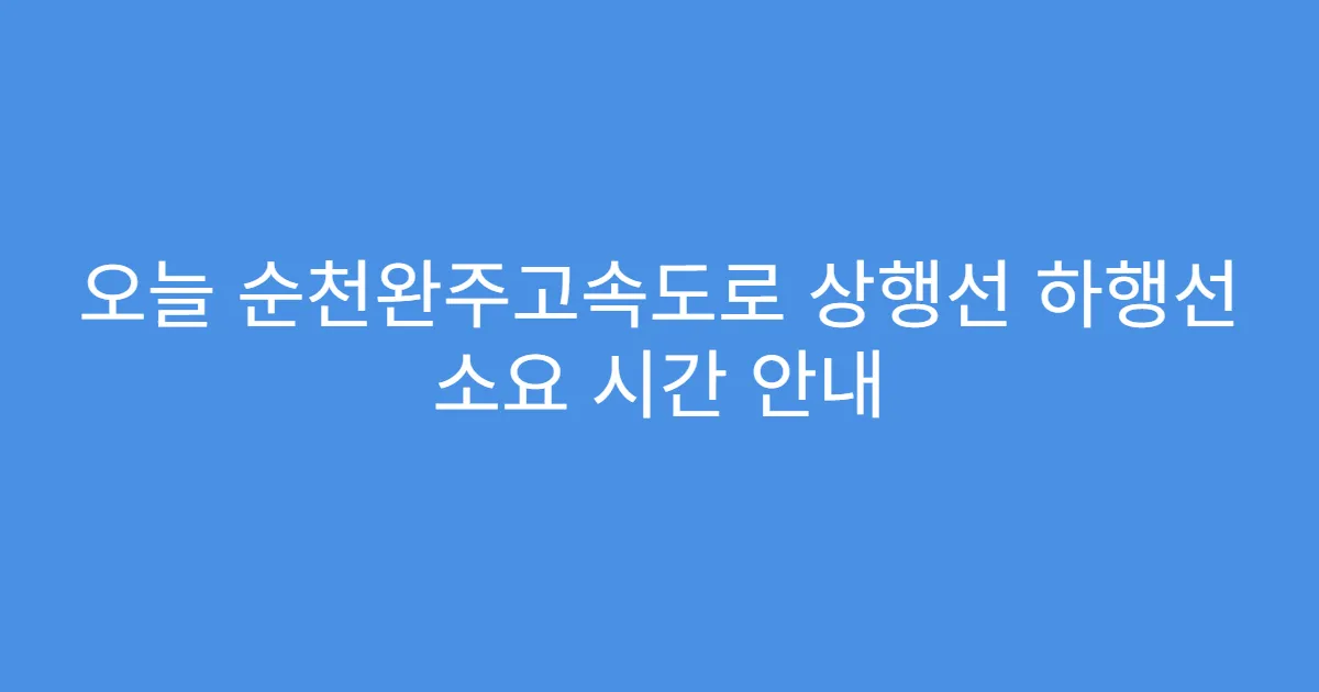 오늘 순천완주고속도로 상행선 하행선 소요 시간 안내