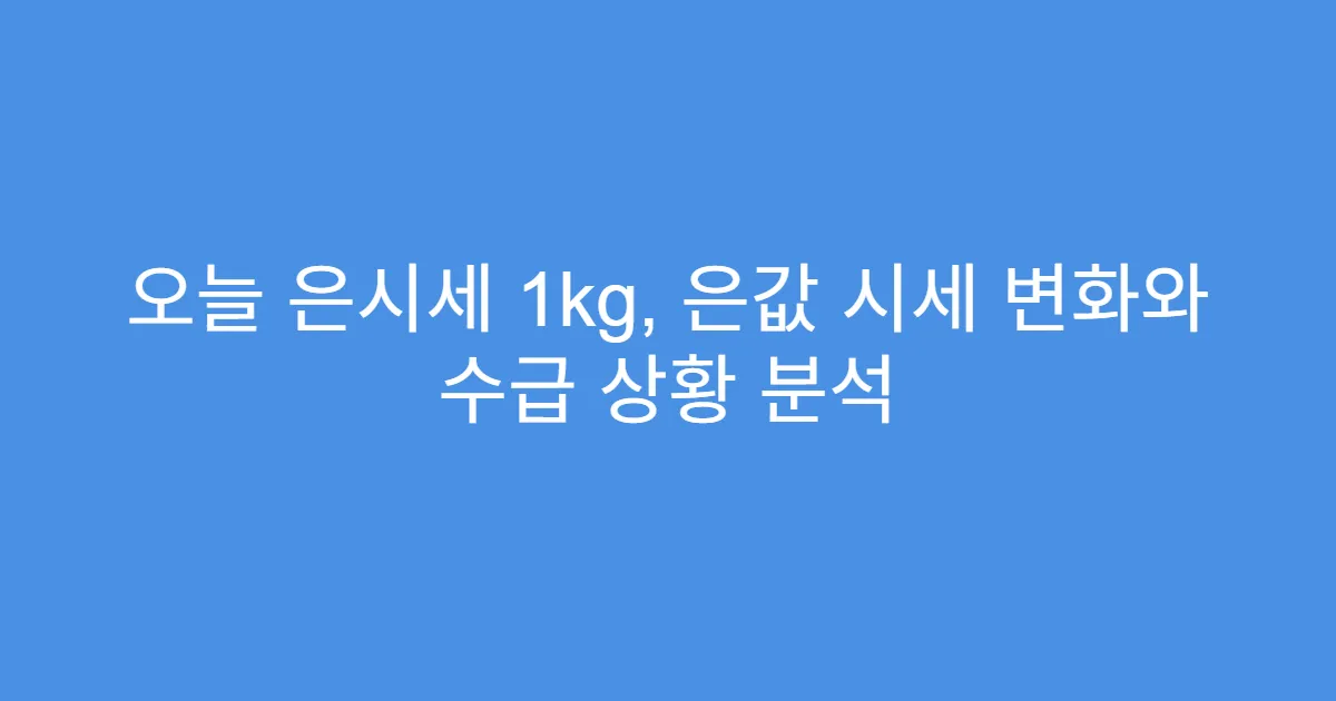 오늘 은시세 1kg, 은값 시세 변화와 수급 상황 분석