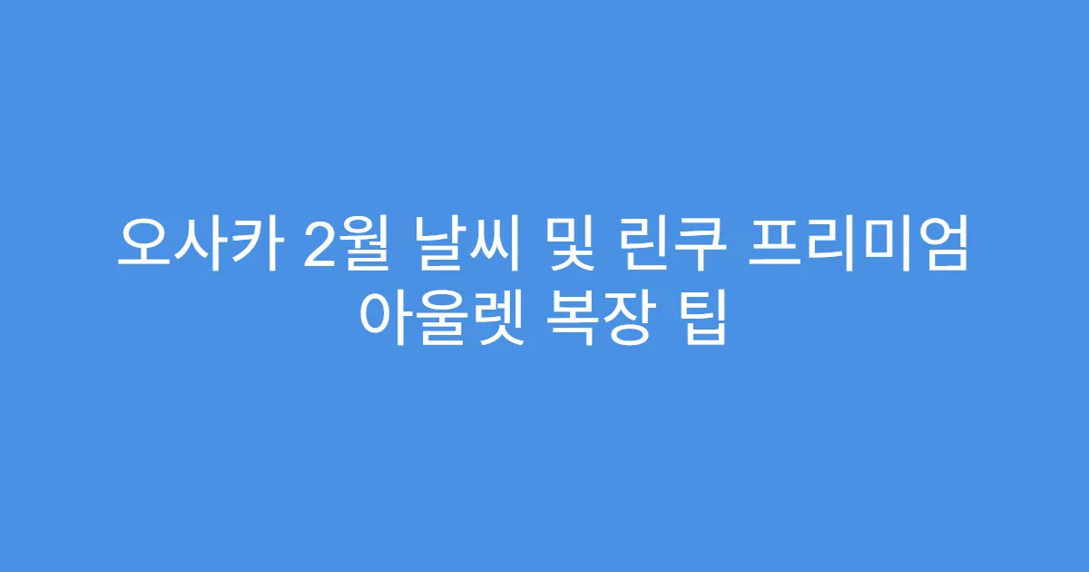 오사카 2월 날씨 및 린쿠 프리미엄 아울렛 복장 팁