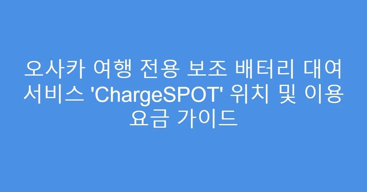 오사카 여행 전용 보조 배터리 대여 서비스 &lsquo;ChargeSPOT&rsquo; 위치 및 이용 요금 가이드