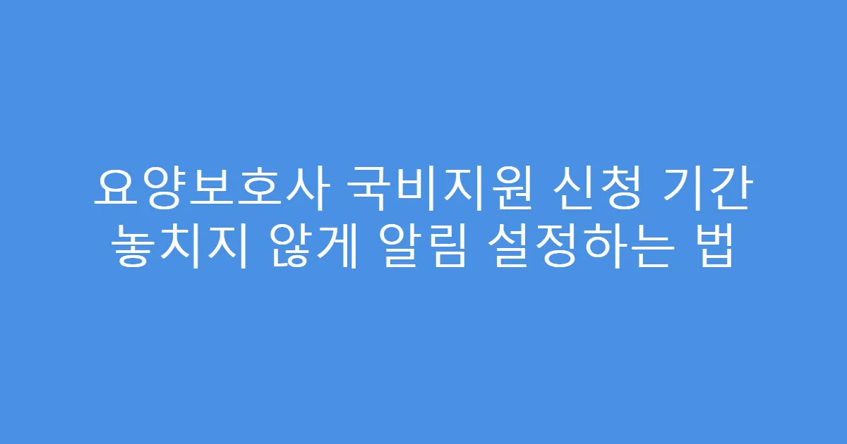요양보호사 국비지원 신청 기간 놓치지 않게 알림 설정하는 법