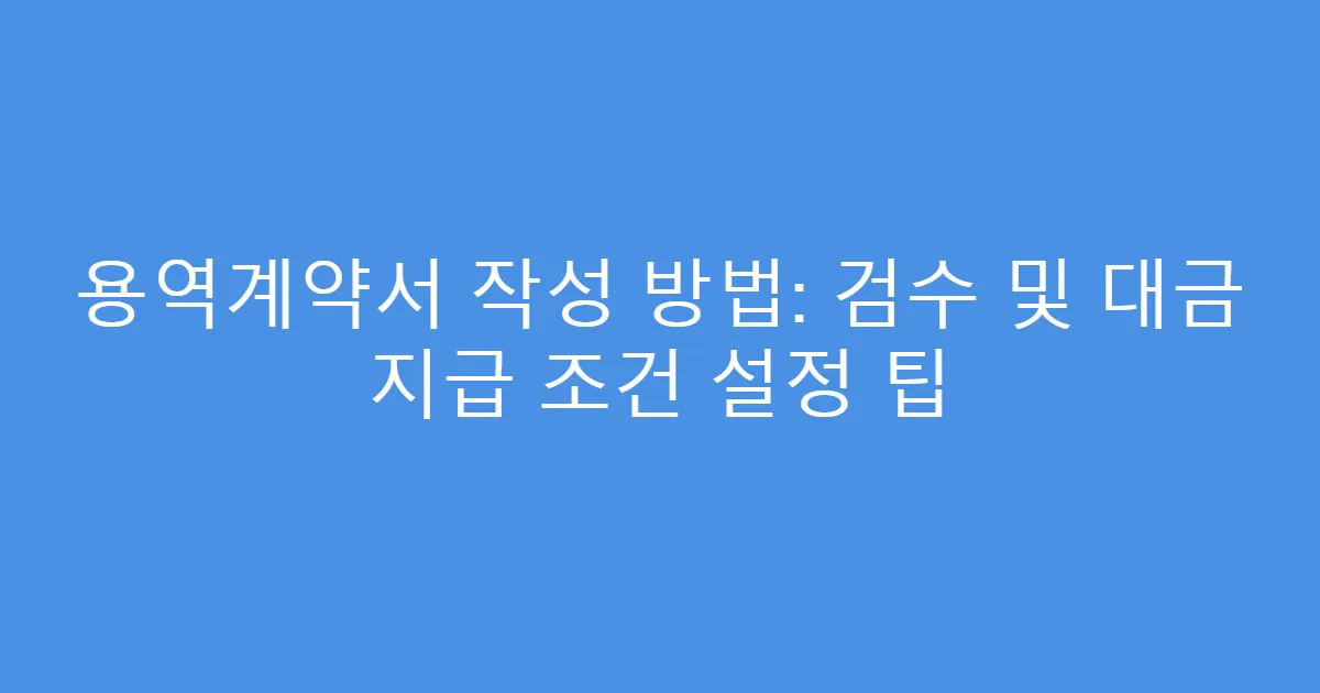 용역계약서 작성 방법: 검수 및 대금 지급 조건 설정 팁