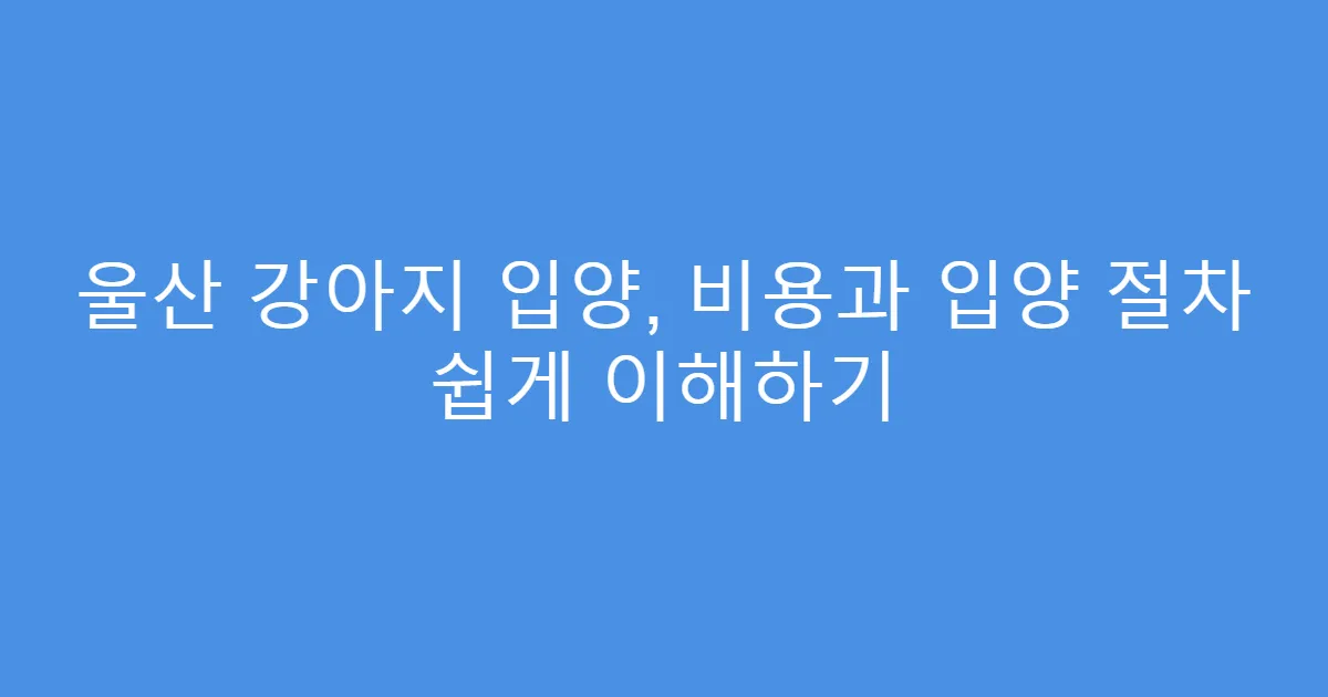 울산 강아지 입양, 비용과 입양 절차 쉽게 이해하기