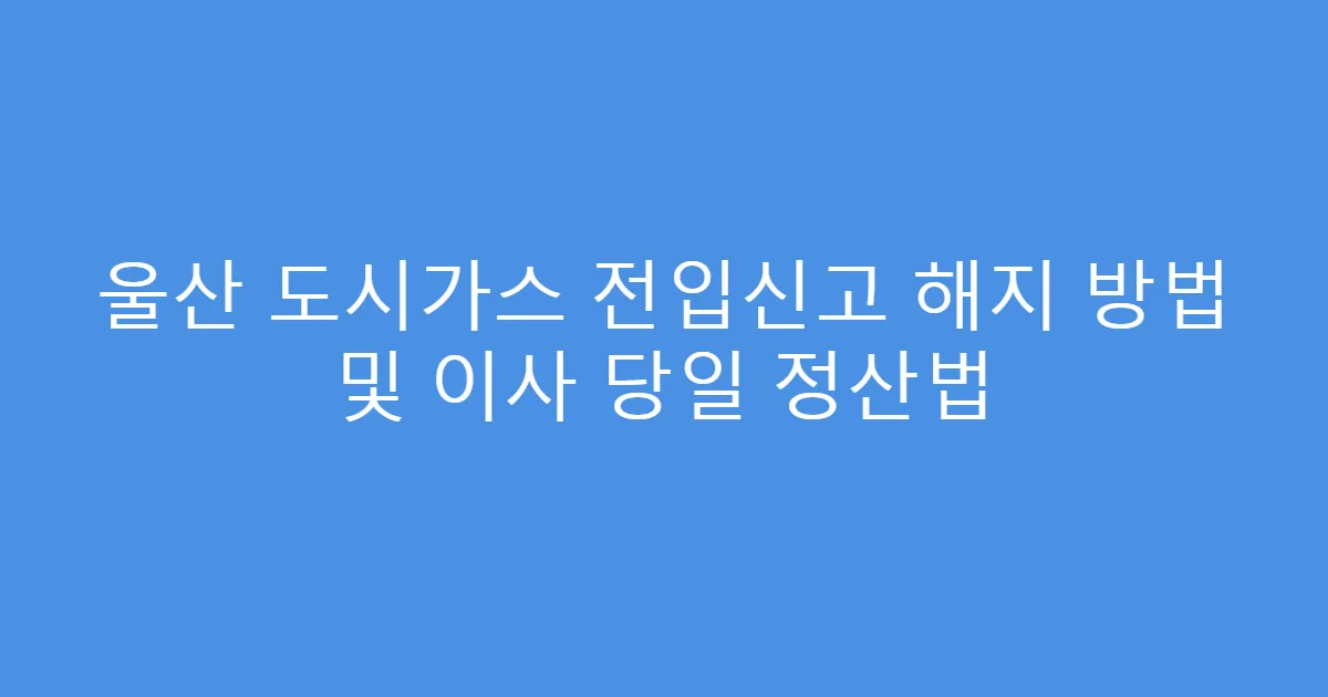 울산 도시가스 전입신고 해지 방법 및 이사 당일 정산법