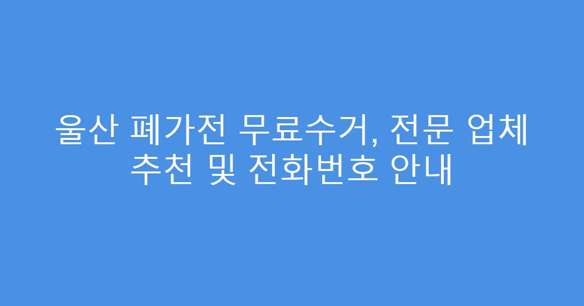 울산 폐가전 무료수거, 전문 업체 추천 및 전화번호 안내