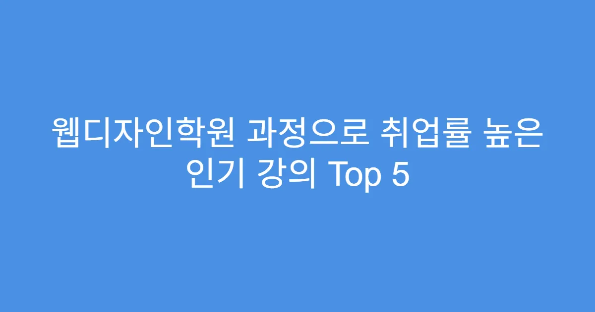 웹디자인학원 과정으로 취업률 높은 인기 강의 Top 5