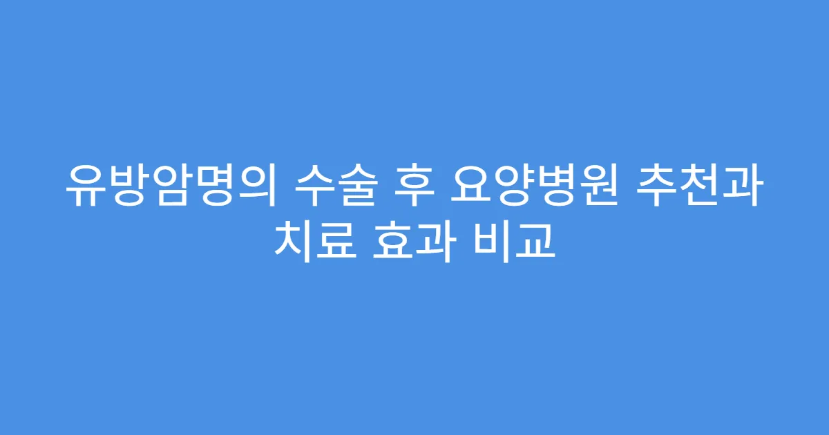 유방암명의 수술 후 요양병원 추천과 치료 효과 비교