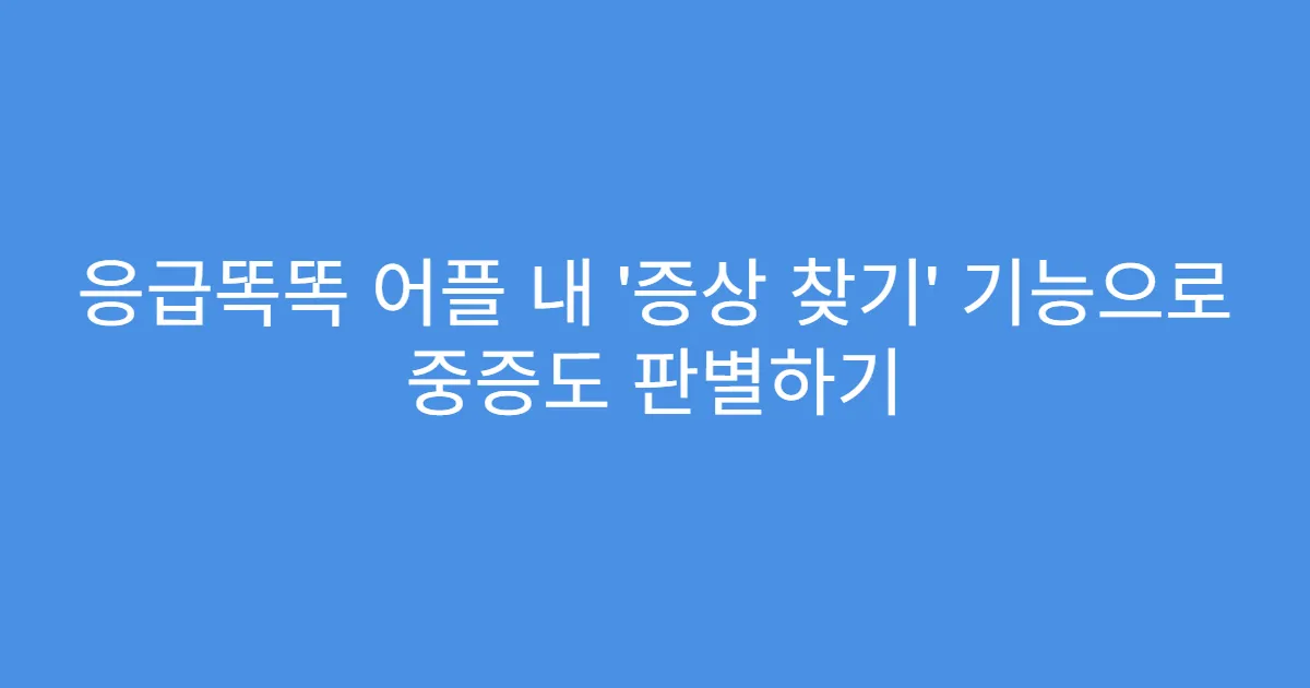응급똑똑 어플 내 ‘증상 찾기’ 기능으로 중증도 판별하기