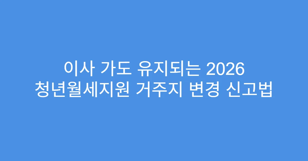 이사 가도 유지되는 2026 청년월세지원 거주지 변경 신고법