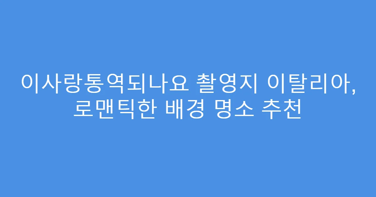 이사랑통역되나요 촬영지 이탈리아, 로맨틱한 배경 명소 추천