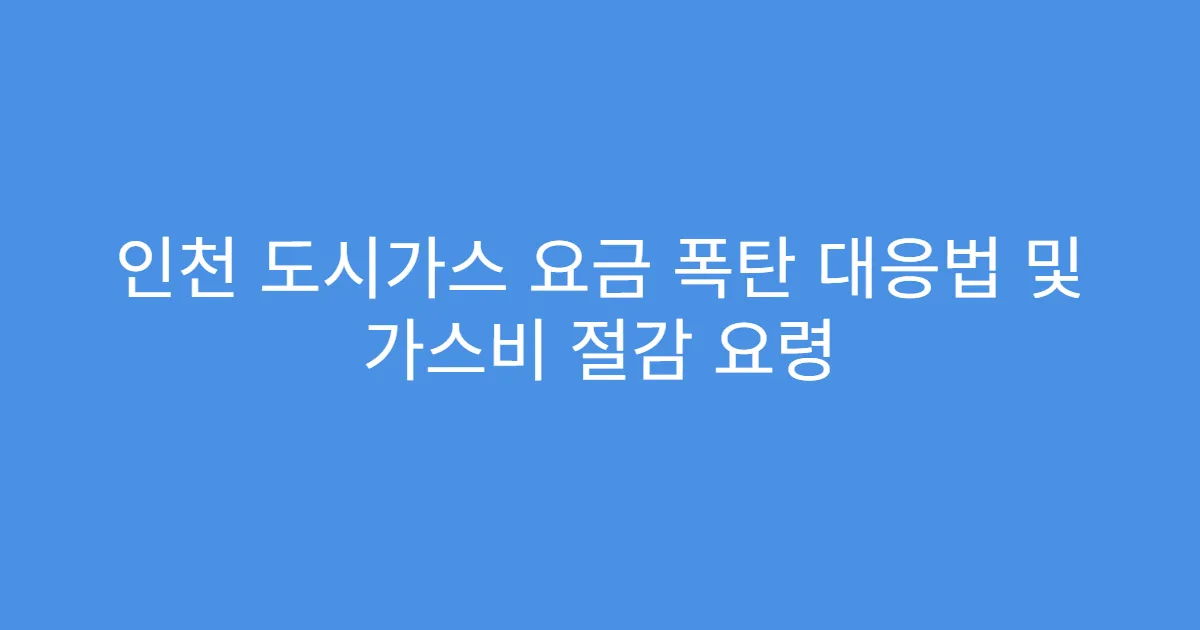 인천 도시가스 요금 폭탄 대응법 및 가스비 절감 요령