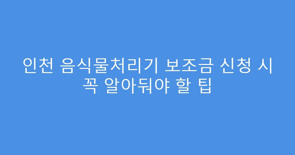 인천 음식물처리기 보조금 신청 시 꼭 알아둬야 할 팁
