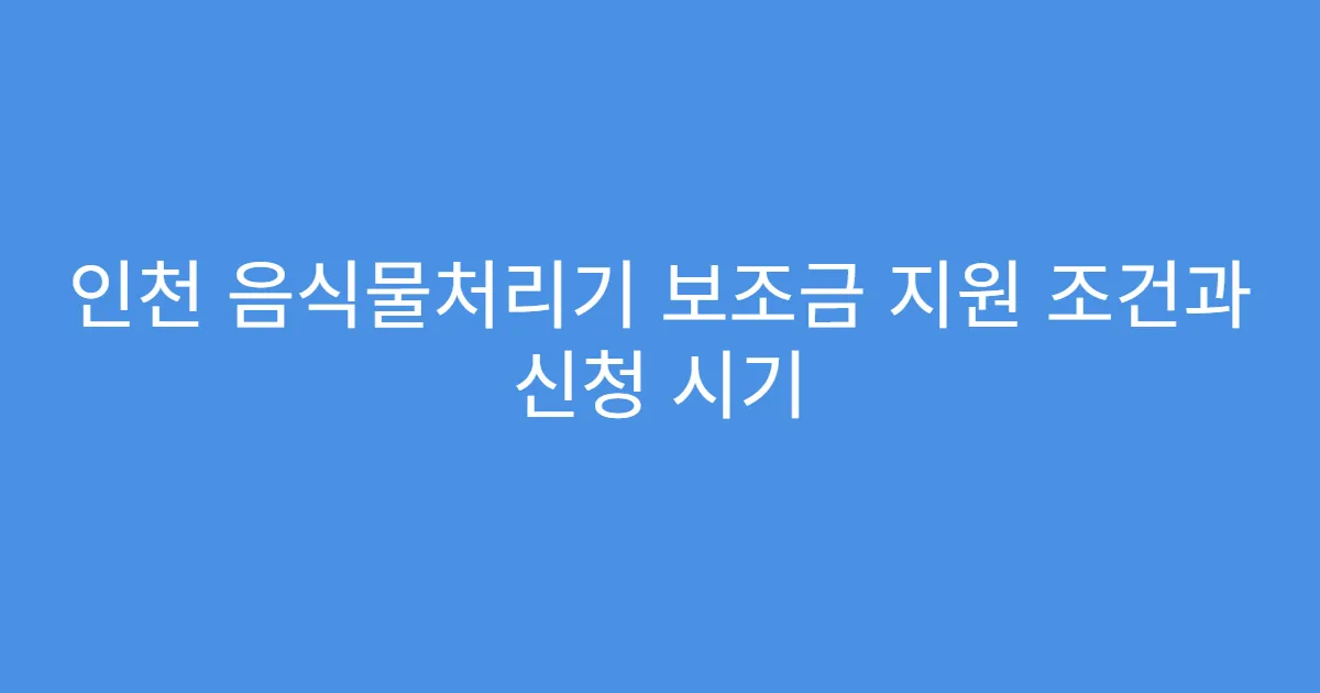 인천 음식물처리기 보조금 지원 조건과 신청 시기
