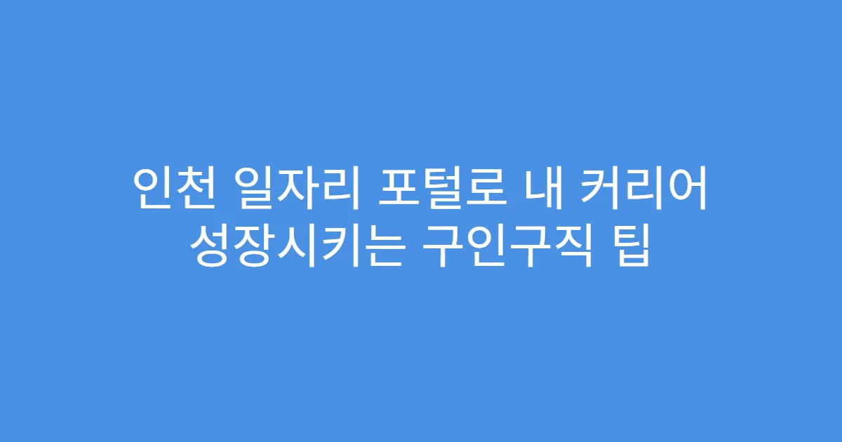 인천 일자리 포털로 내 커리어 성장시키는 구인구직 팁