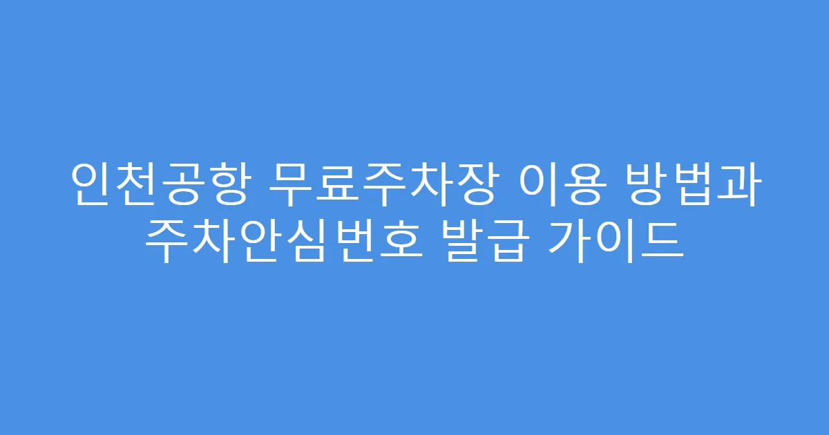 인천공항 무료주차장 이용 방법과 주차안심번호 발급 가이드