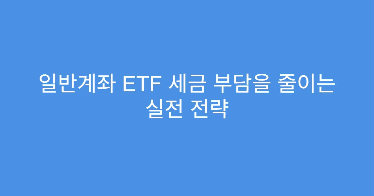 일반계좌 ETF 세금 부담을 줄이는 실전 전략