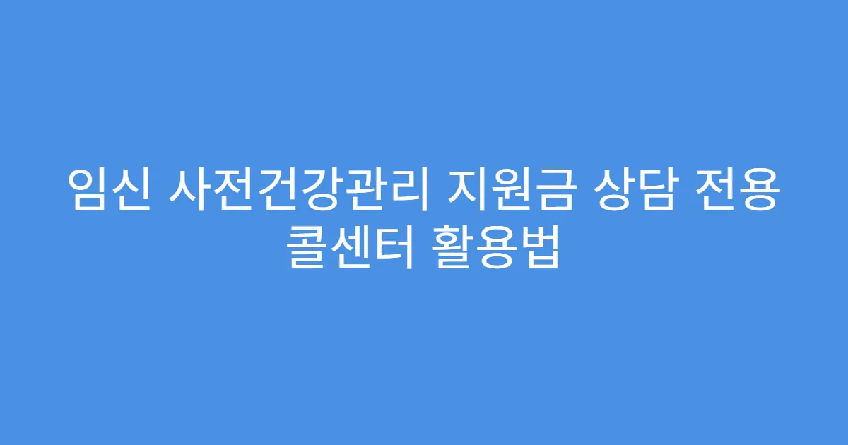 임신 사전건강관리 지원금 상담 전용 콜센터 활용법