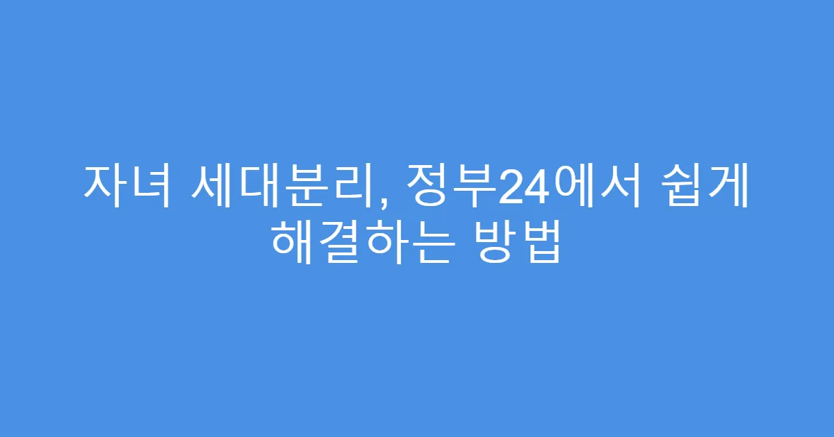 자녀 세대분리, 정부24에서 쉽게 해결하는 방법